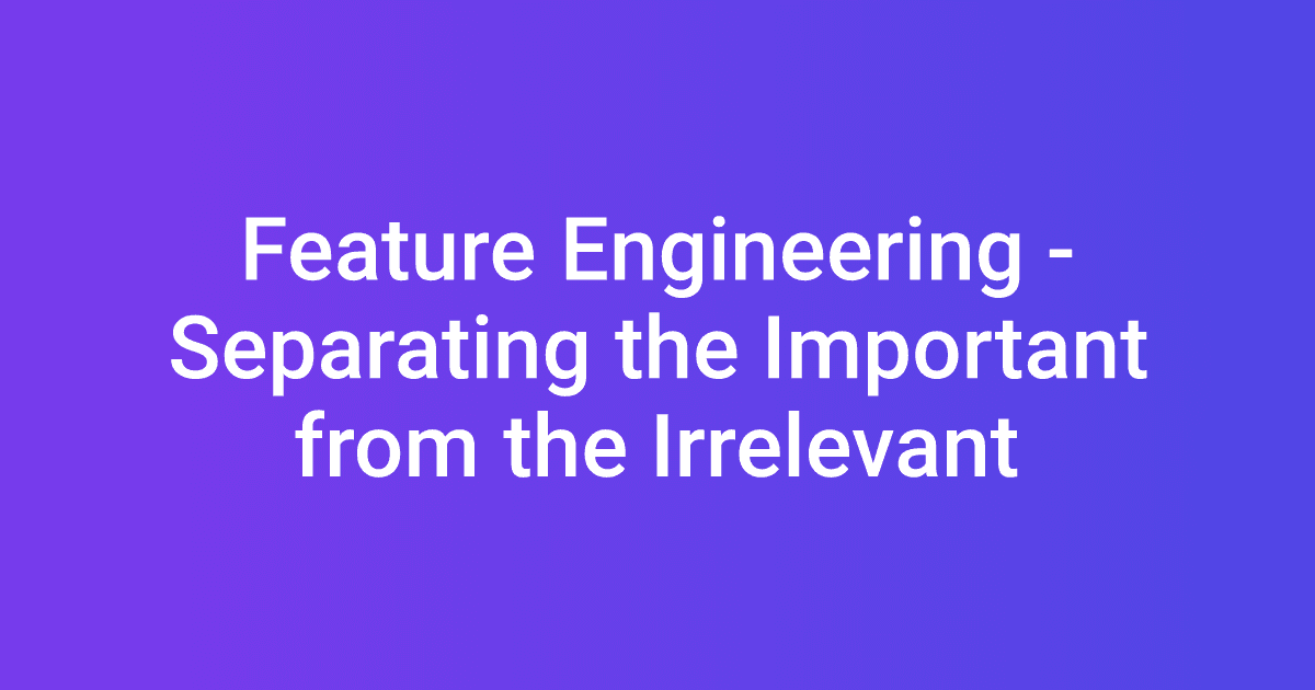 Feature Engineering - Separating the Important from the Irrelevant